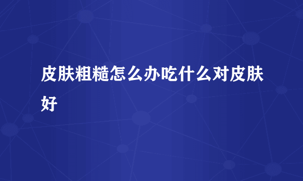 皮肤粗糙怎么办吃什么对皮肤好