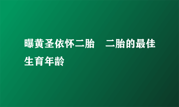 曝黄圣依怀二胎　二胎的最佳生育年龄