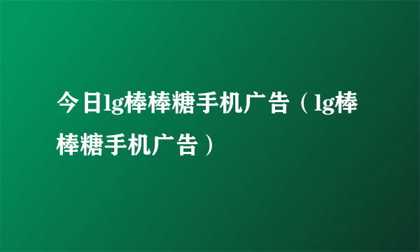 今日lg棒棒糖手机广告（lg棒棒糖手机广告）