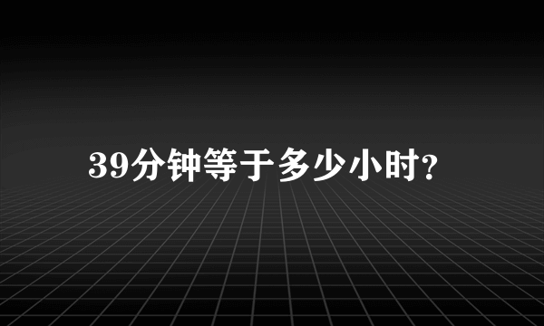 39分钟等于多少小时？