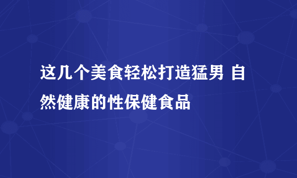 这几个美食轻松打造猛男 自然健康的性保健食品