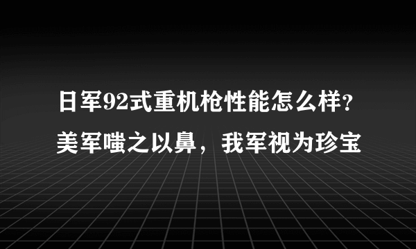 日军92式重机枪性能怎么样？美军嗤之以鼻，我军视为珍宝