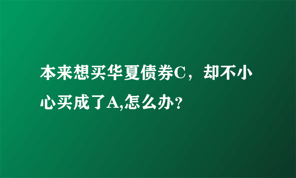 本来想买华夏债券C，却不小心买成了A,怎么办？