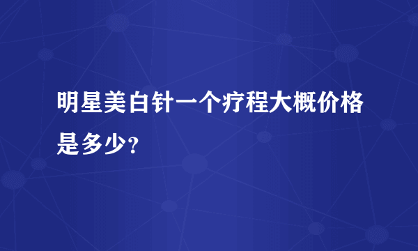 明星美白针一个疗程大概价格是多少？