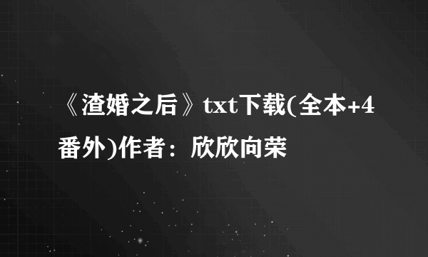 《渣婚之后》txt下载(全本+4番外)作者：欣欣向荣