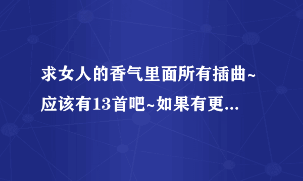 求女人的香气里面所有插曲~应该有13首吧~如果有更全的那最好~急！