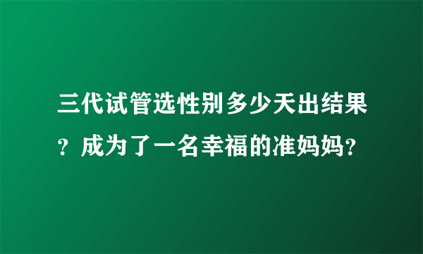 三代试管选性别多少天出结果？成为了一名幸福的准妈妈？