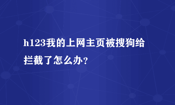 h123我的上网主页被搜狗给拦截了怎么办？