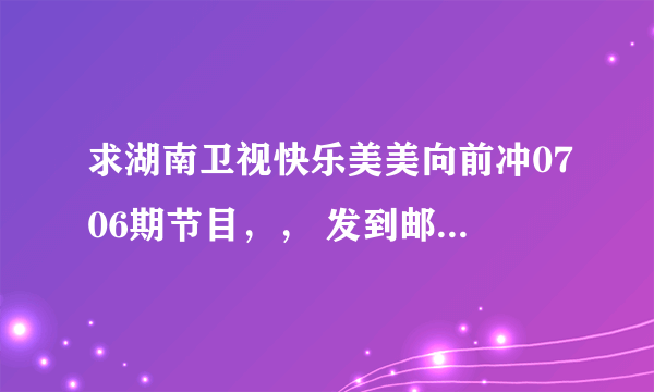 求湖南卫视快乐美美向前冲0706期节目，， 发到邮箱luayun@163.com