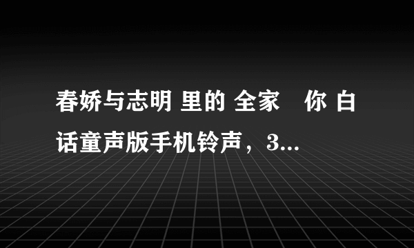 春娇与志明 里的 全家搵你 白话童声版手机铃声，381293136点扣扣点com 苹果手机能直接下载的