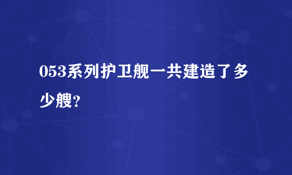 053系列护卫舰一共建造了多少艘？