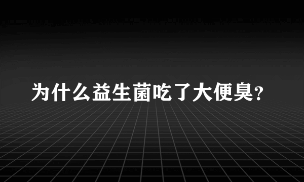 为什么益生菌吃了大便臭？