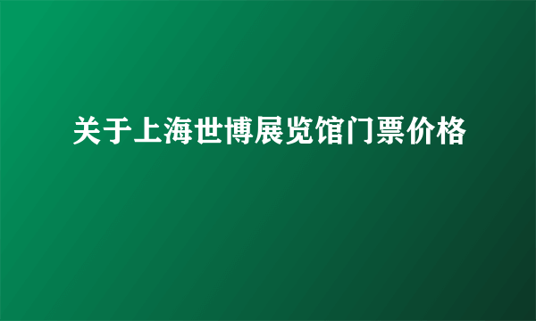 关于上海世博展览馆门票价格