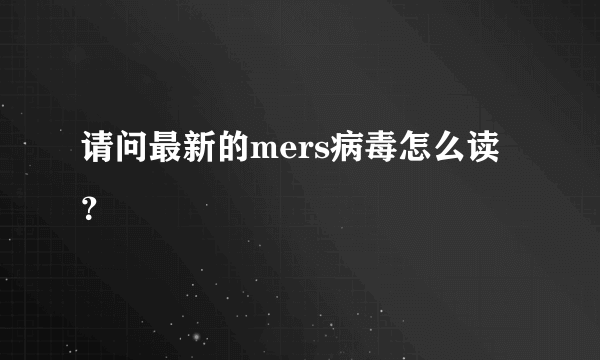 请问最新的mers病毒怎么读？