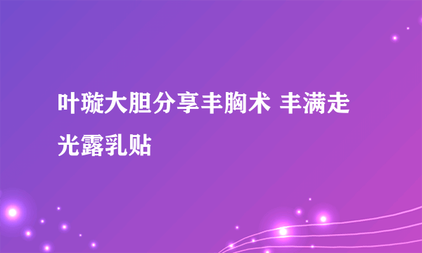 叶璇大胆分享丰胸术 丰满走光露乳贴