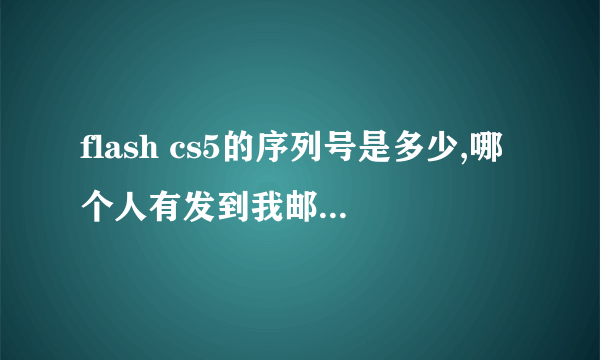 flash cs5的序列号是多少,哪个人有发到我邮箱，谢谢！