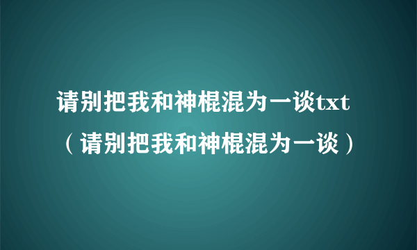 请别把我和神棍混为一谈txt（请别把我和神棍混为一谈）