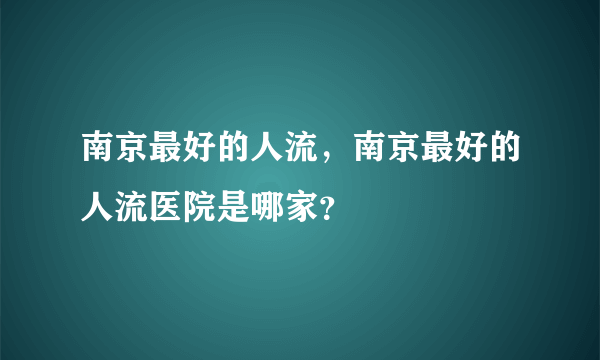 南京最好的人流，南京最好的人流医院是哪家？