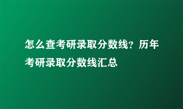 怎么查考研录取分数线？历年考研录取分数线汇总