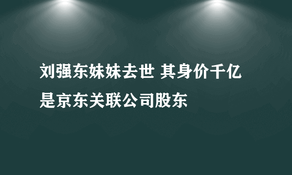 刘强东妹妹去世 其身价千亿是京东关联公司股东