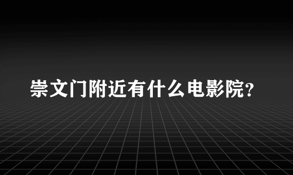 崇文门附近有什么电影院？