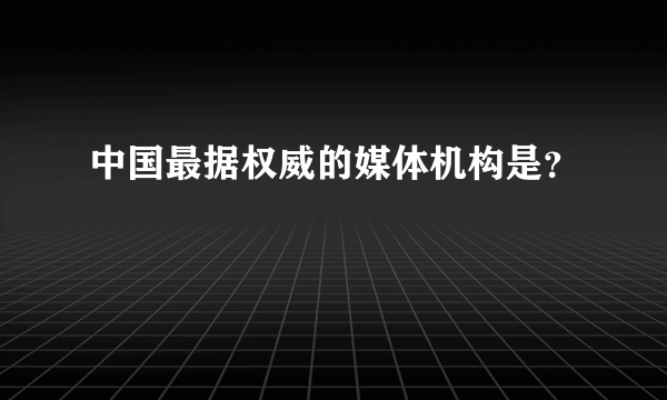 中国最据权威的媒体机构是？