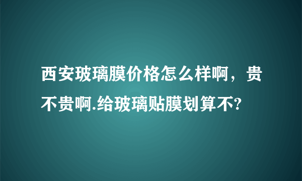 西安玻璃膜价格怎么样啊，贵不贵啊.给玻璃贴膜划算不?