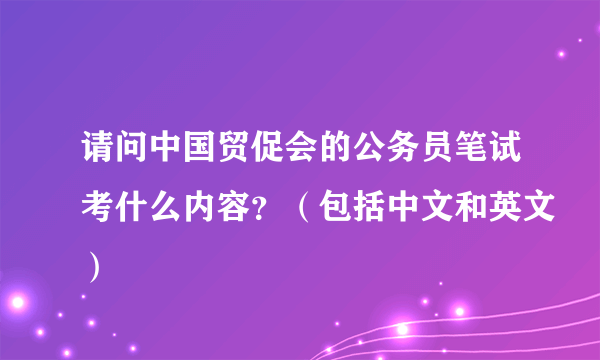 请问中国贸促会的公务员笔试考什么内容？（包括中文和英文）