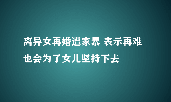 离异女再婚遭家暴 表示再难也会为了女儿坚持下去