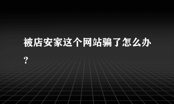 被店安家这个网站骗了怎么办？