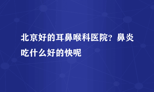 北京好的耳鼻喉科医院？鼻炎吃什么好的快呢