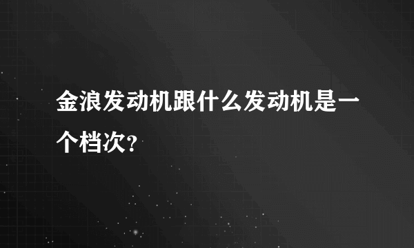 金浪发动机跟什么发动机是一个档次？