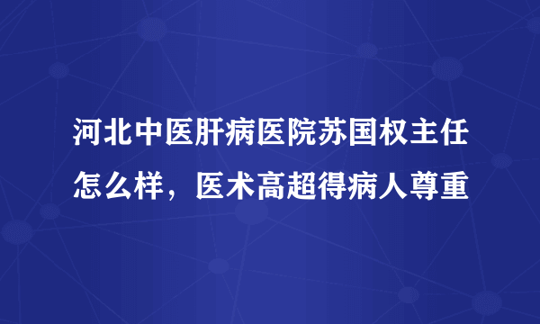 河北中医肝病医院苏国权主任怎么样，医术高超得病人尊重