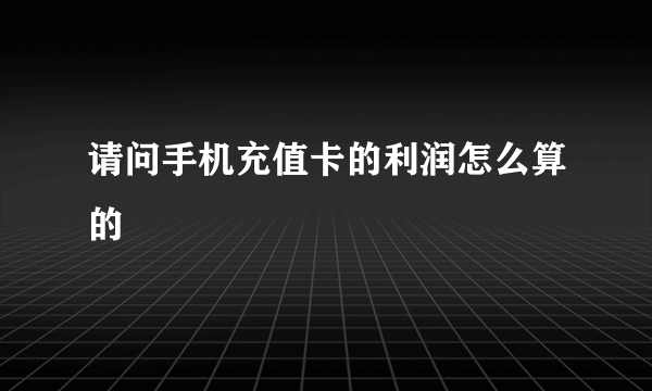 请问手机充值卡的利润怎么算的