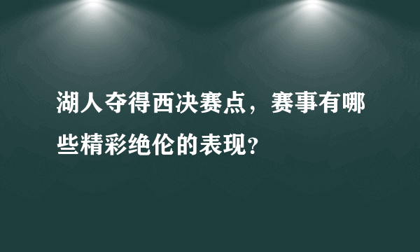 湖人夺得西决赛点，赛事有哪些精彩绝伦的表现？