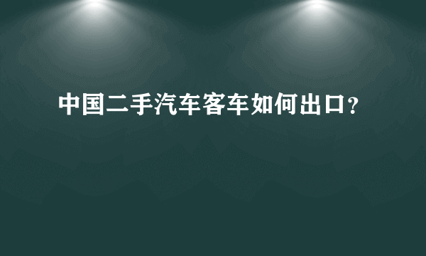 中国二手汽车客车如何出口？