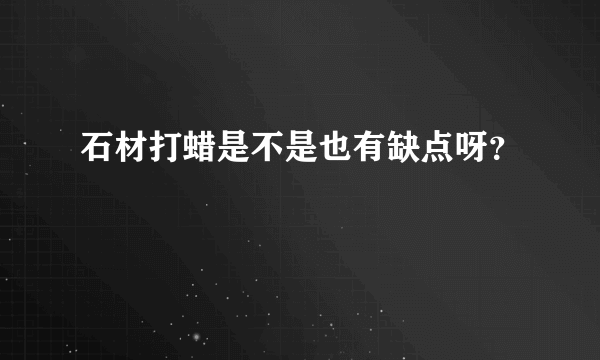 石材打蜡是不是也有缺点呀？