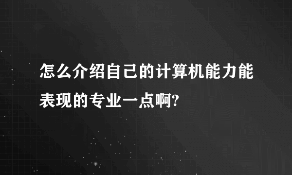 怎么介绍自己的计算机能力能表现的专业一点啊?