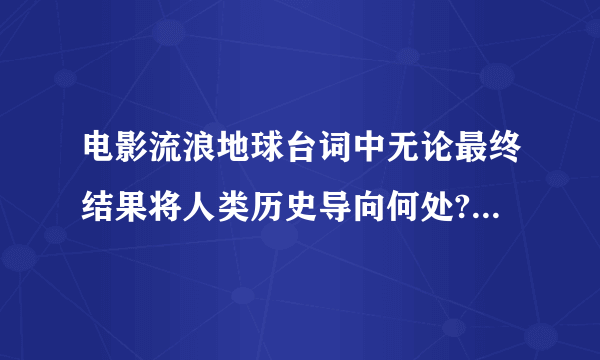 电影流浪地球台词中无论最终结果将人类历史导向何处?后面一句怎么说?