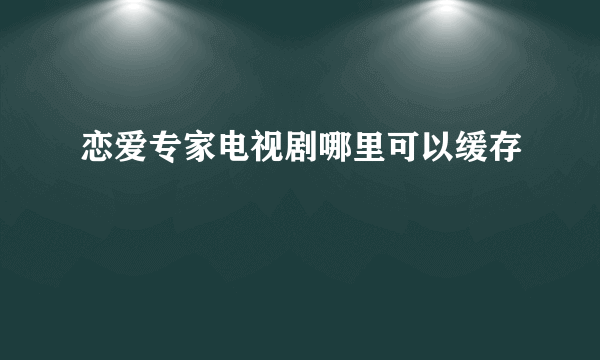 恋爱专家电视剧哪里可以缓存