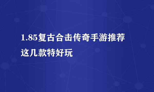 1.85复古合击传奇手游推荐 这几款特好玩