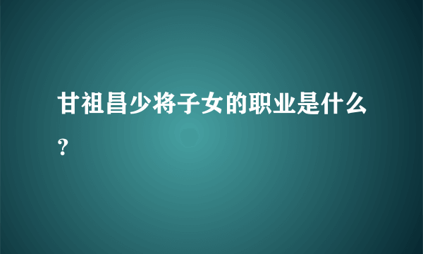 甘祖昌少将子女的职业是什么？