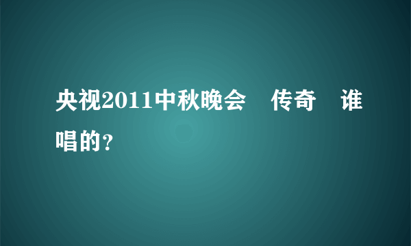 央视2011中秋晚会≪传奇≫谁唱的？