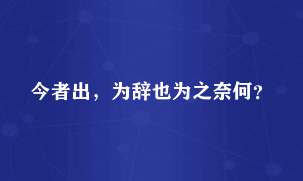 今者出，为辞也为之奈何？