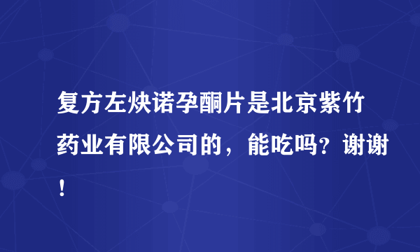 复方左炔诺孕酮片是北京紫竹药业有限公司的，能吃吗？谢谢！