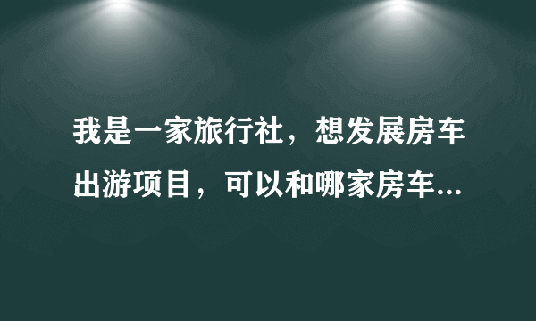 我是一家旅行社，想发展房车出游项目，可以和哪家房车公司合作？