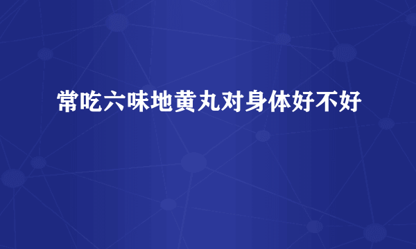 常吃六味地黄丸对身体好不好