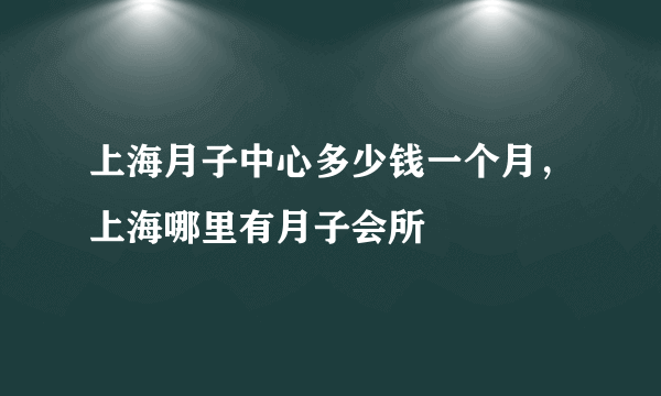 上海月子中心多少钱一个月，上海哪里有月子会所