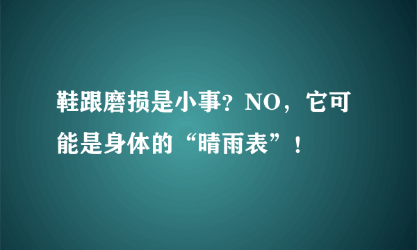 鞋跟磨损是小事？NO，它可能是身体的“晴雨表”！