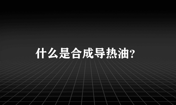 什么是合成导热油？